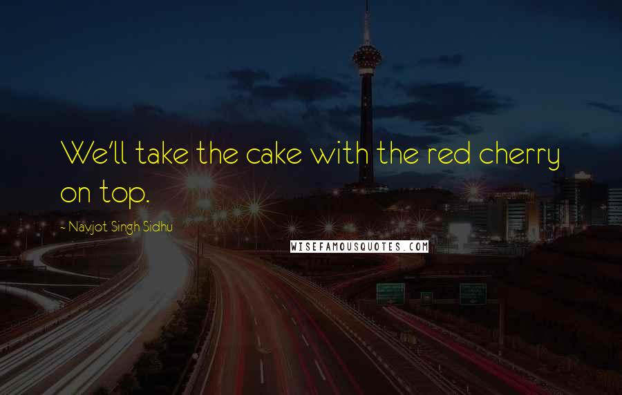 Navjot Singh Sidhu Quotes: We'll take the cake with the red cherry on top.