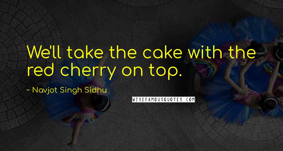 Navjot Singh Sidhu Quotes: We'll take the cake with the red cherry on top.