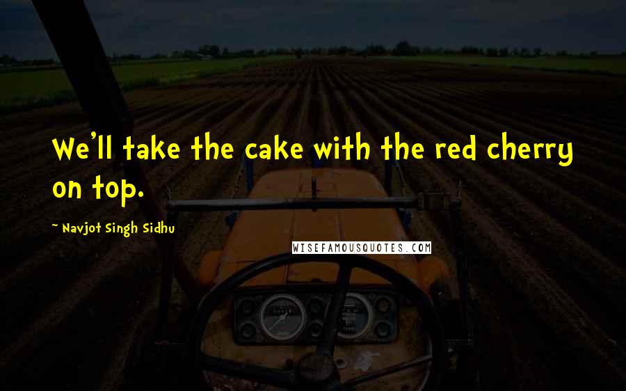 Navjot Singh Sidhu Quotes: We'll take the cake with the red cherry on top.