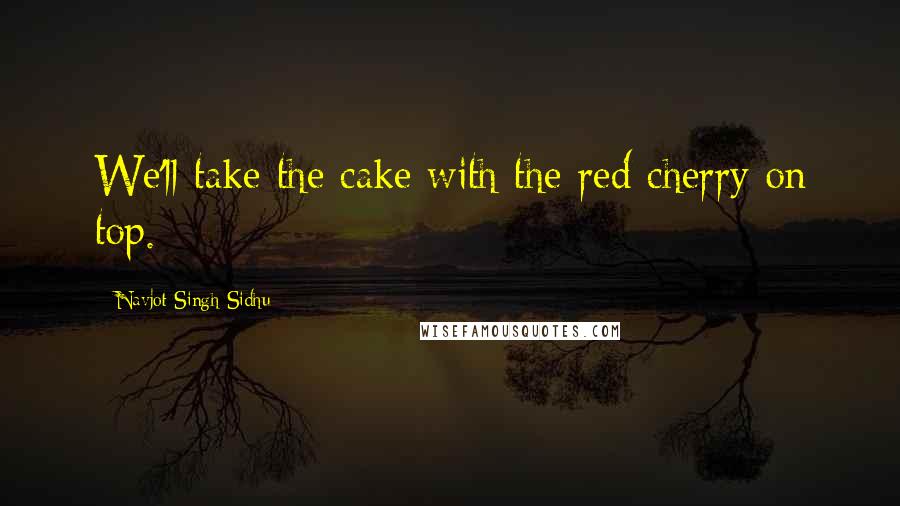 Navjot Singh Sidhu Quotes: We'll take the cake with the red cherry on top.