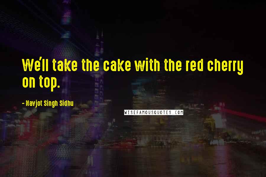 Navjot Singh Sidhu Quotes: We'll take the cake with the red cherry on top.