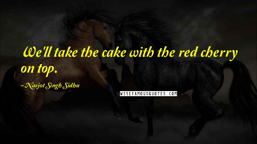 Navjot Singh Sidhu Quotes: We'll take the cake with the red cherry on top.