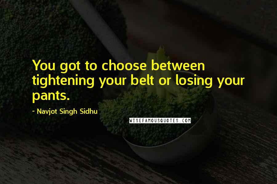 Navjot Singh Sidhu Quotes: You got to choose between tightening your belt or losing your pants.