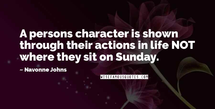 Navonne Johns Quotes: A persons character is shown through their actions in life NOT where they sit on Sunday.