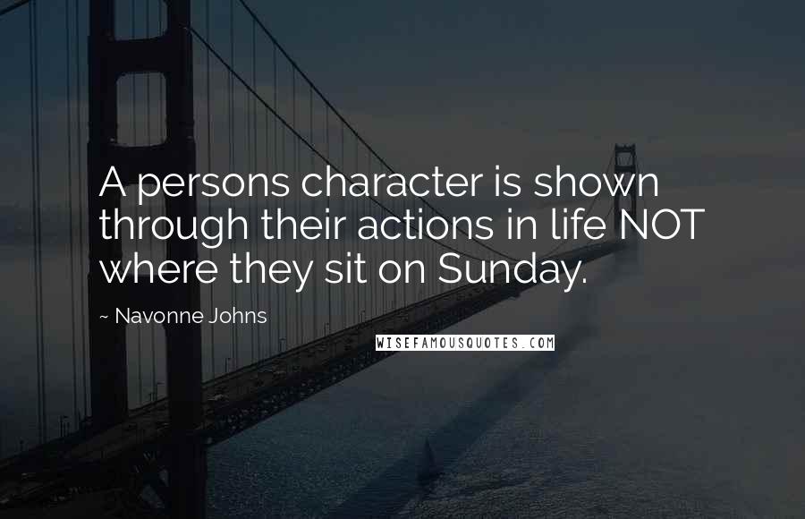 Navonne Johns Quotes: A persons character is shown through their actions in life NOT where they sit on Sunday.