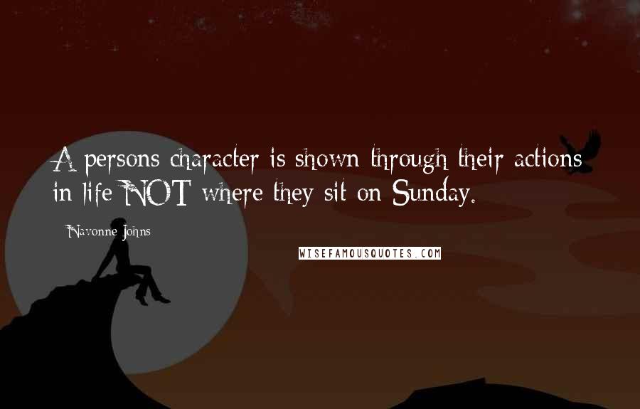 Navonne Johns Quotes: A persons character is shown through their actions in life NOT where they sit on Sunday.