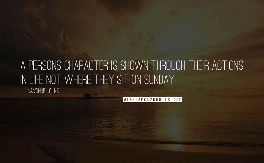 Navonne Johns Quotes: A persons character is shown through their actions in life NOT where they sit on Sunday.