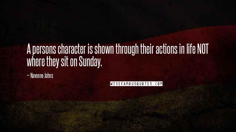 Navonne Johns Quotes: A persons character is shown through their actions in life NOT where they sit on Sunday.