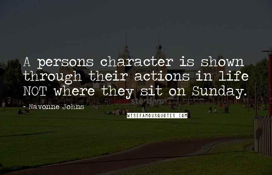 Navonne Johns Quotes: A persons character is shown through their actions in life NOT where they sit on Sunday.