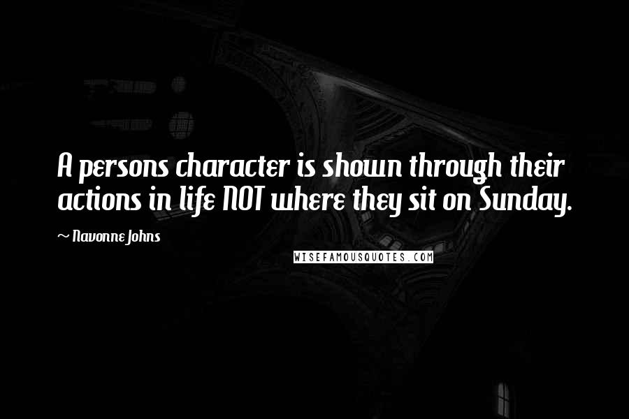 Navonne Johns Quotes: A persons character is shown through their actions in life NOT where they sit on Sunday.