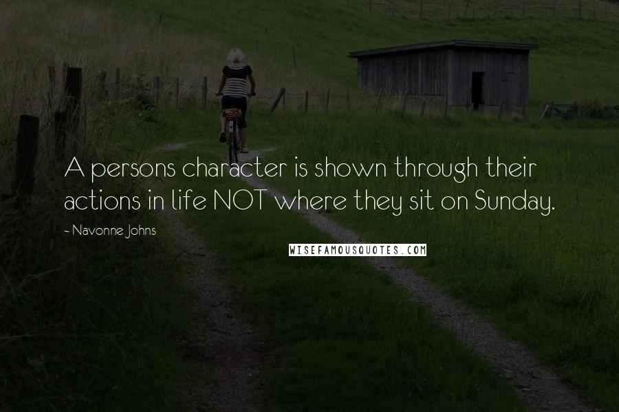 Navonne Johns Quotes: A persons character is shown through their actions in life NOT where they sit on Sunday.