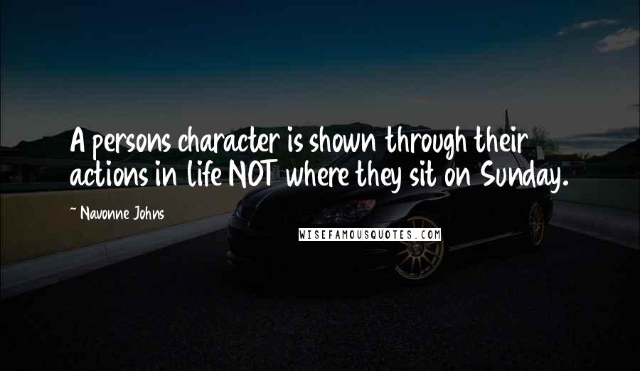 Navonne Johns Quotes: A persons character is shown through their actions in life NOT where they sit on Sunday.