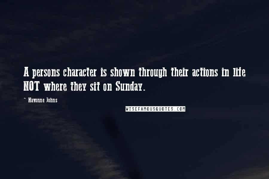 Navonne Johns Quotes: A persons character is shown through their actions in life NOT where they sit on Sunday.