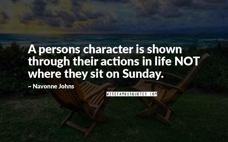 Navonne Johns Quotes: A persons character is shown through their actions in life NOT where they sit on Sunday.