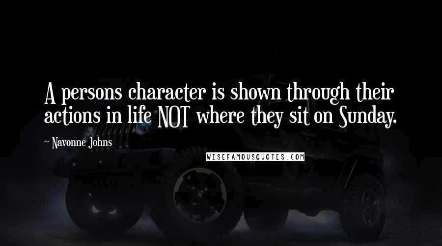 Navonne Johns Quotes: A persons character is shown through their actions in life NOT where they sit on Sunday.