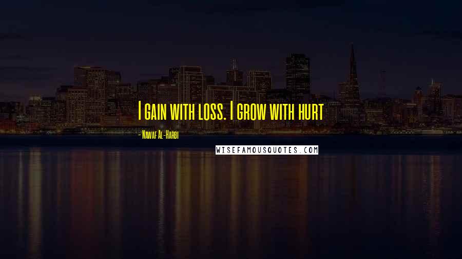 Nawaf Al-Harbi Quotes: I gain with loss. I grow with hurt