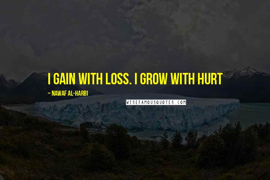 Nawaf Al-Harbi Quotes: I gain with loss. I grow with hurt