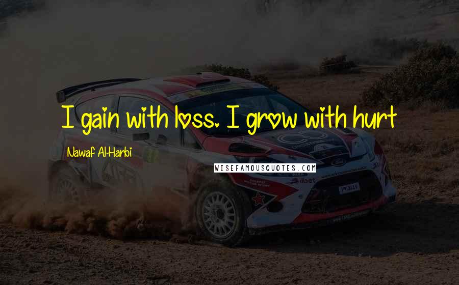 Nawaf Al-Harbi Quotes: I gain with loss. I grow with hurt