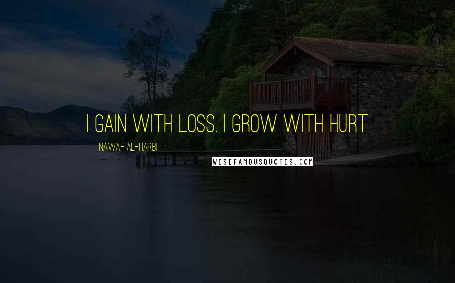 Nawaf Al-Harbi Quotes: I gain with loss. I grow with hurt