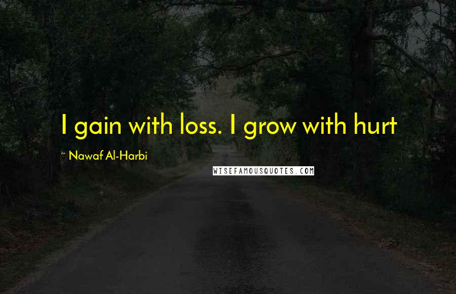 Nawaf Al-Harbi Quotes: I gain with loss. I grow with hurt