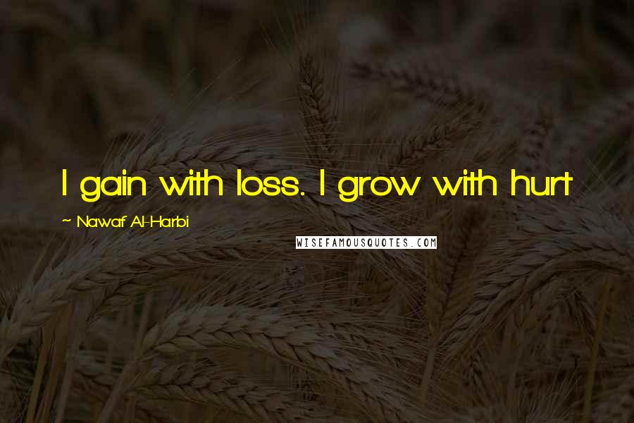 Nawaf Al-Harbi Quotes: I gain with loss. I grow with hurt