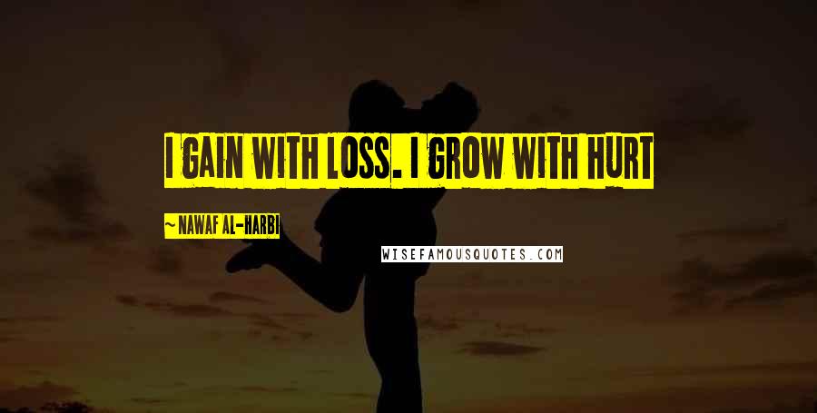 Nawaf Al-Harbi Quotes: I gain with loss. I grow with hurt
