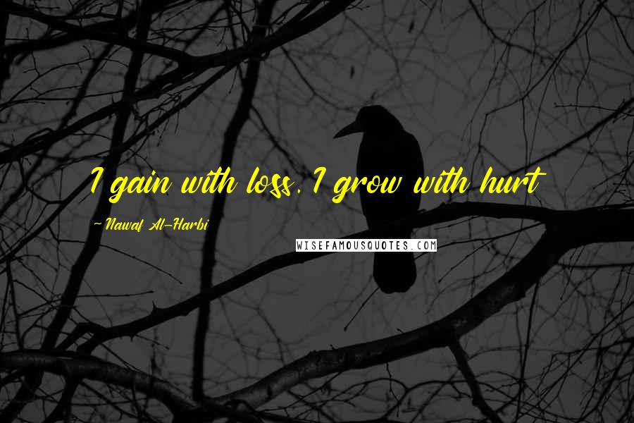 Nawaf Al-Harbi Quotes: I gain with loss. I grow with hurt