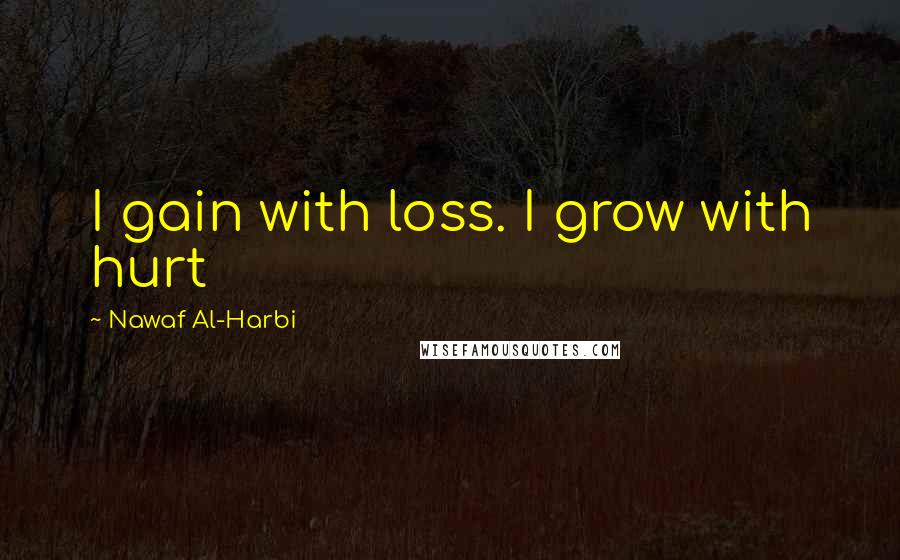 Nawaf Al-Harbi Quotes: I gain with loss. I grow with hurt