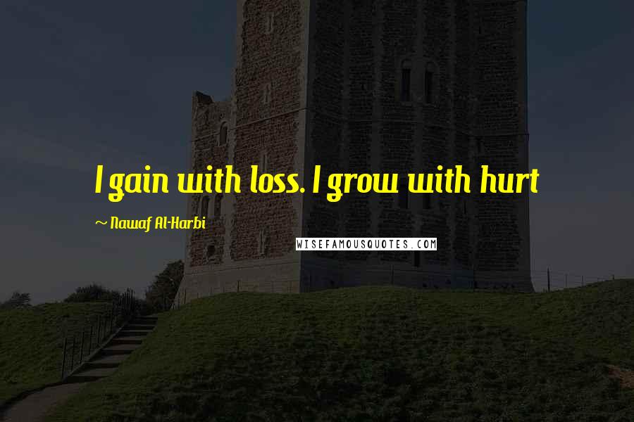 Nawaf Al-Harbi Quotes: I gain with loss. I grow with hurt