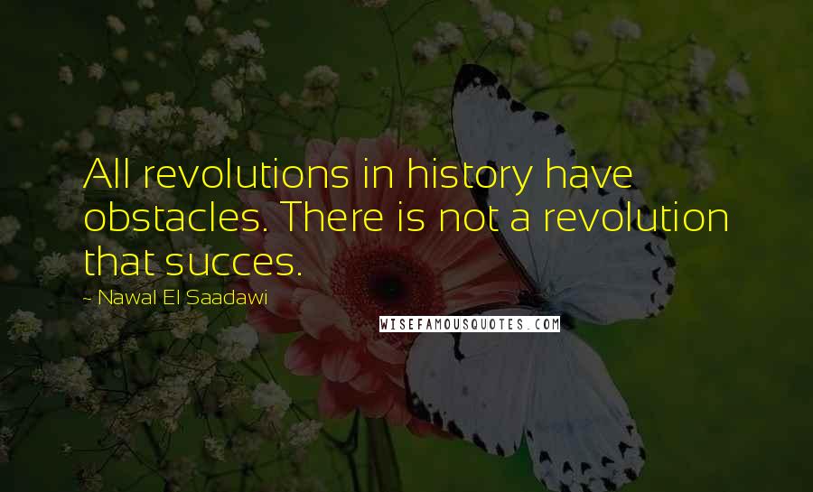 Nawal El Saadawi Quotes: All revolutions in history have obstacles. There is not a revolution that succes.