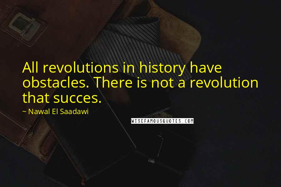 Nawal El Saadawi Quotes: All revolutions in history have obstacles. There is not a revolution that succes.