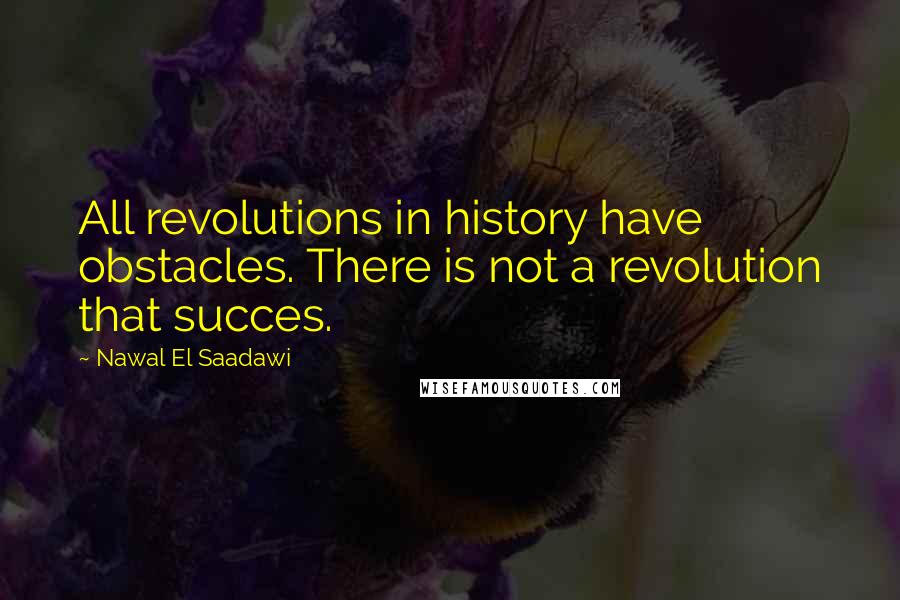 Nawal El Saadawi Quotes: All revolutions in history have obstacles. There is not a revolution that succes.