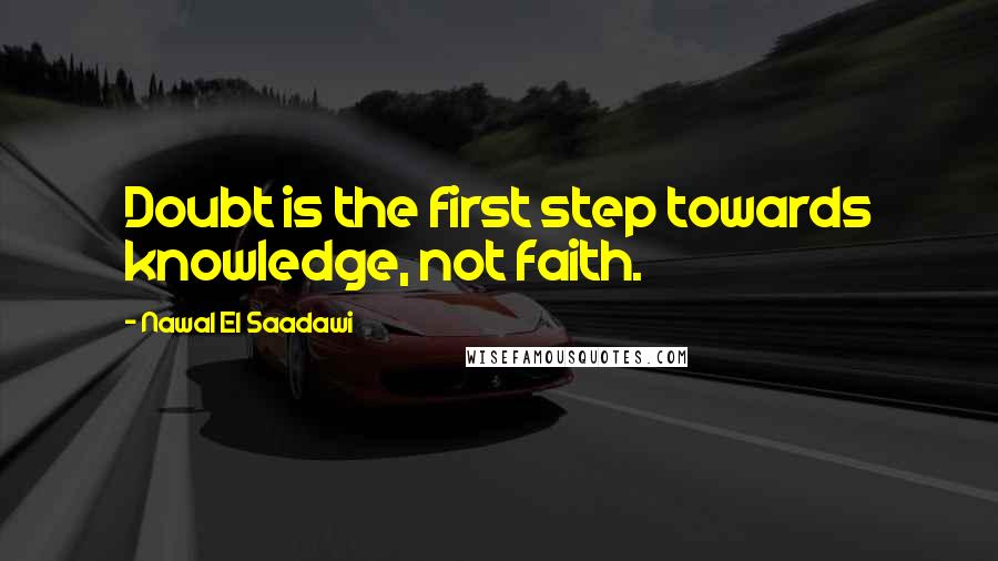 Nawal El Saadawi Quotes: Doubt is the first step towards knowledge, not faith.