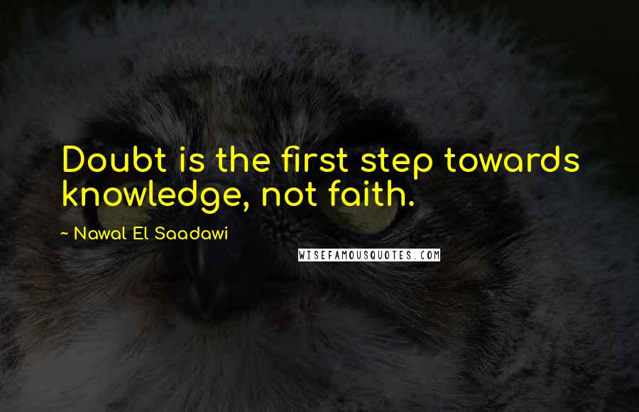 Nawal El Saadawi Quotes: Doubt is the first step towards knowledge, not faith.