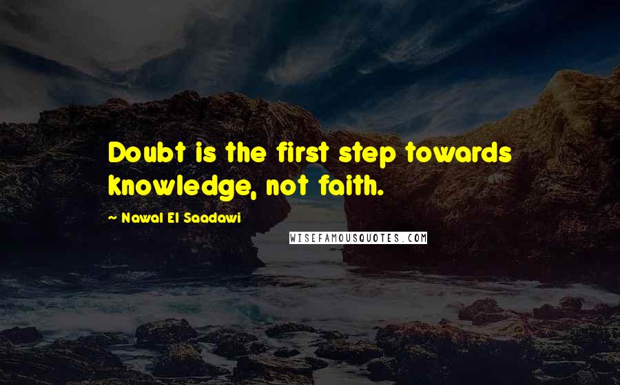 Nawal El Saadawi Quotes: Doubt is the first step towards knowledge, not faith.