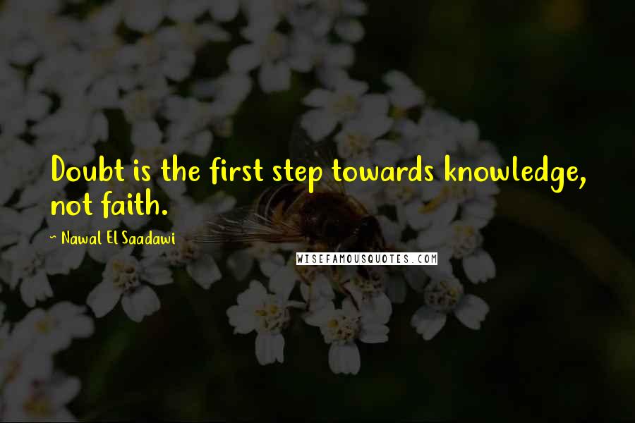 Nawal El Saadawi Quotes: Doubt is the first step towards knowledge, not faith.