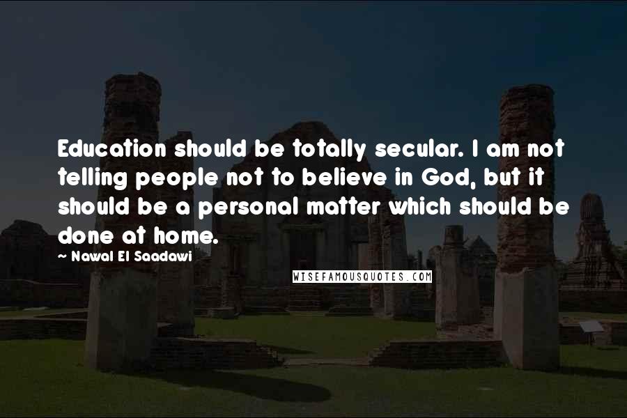 Nawal El Saadawi Quotes: Education should be totally secular. I am not telling people not to believe in God, but it should be a personal matter which should be done at home.
