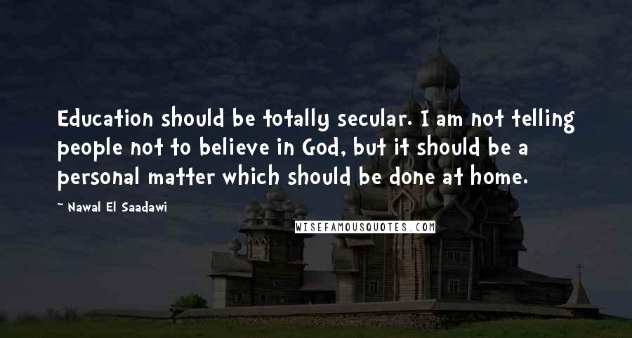 Nawal El Saadawi Quotes: Education should be totally secular. I am not telling people not to believe in God, but it should be a personal matter which should be done at home.