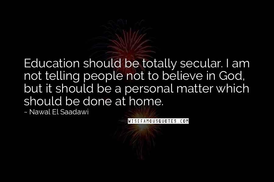 Nawal El Saadawi Quotes: Education should be totally secular. I am not telling people not to believe in God, but it should be a personal matter which should be done at home.