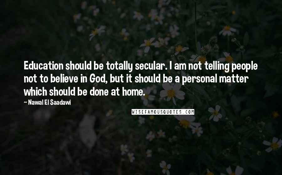 Nawal El Saadawi Quotes: Education should be totally secular. I am not telling people not to believe in God, but it should be a personal matter which should be done at home.