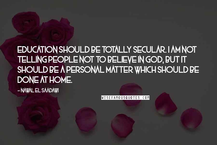 Nawal El Saadawi Quotes: Education should be totally secular. I am not telling people not to believe in God, but it should be a personal matter which should be done at home.