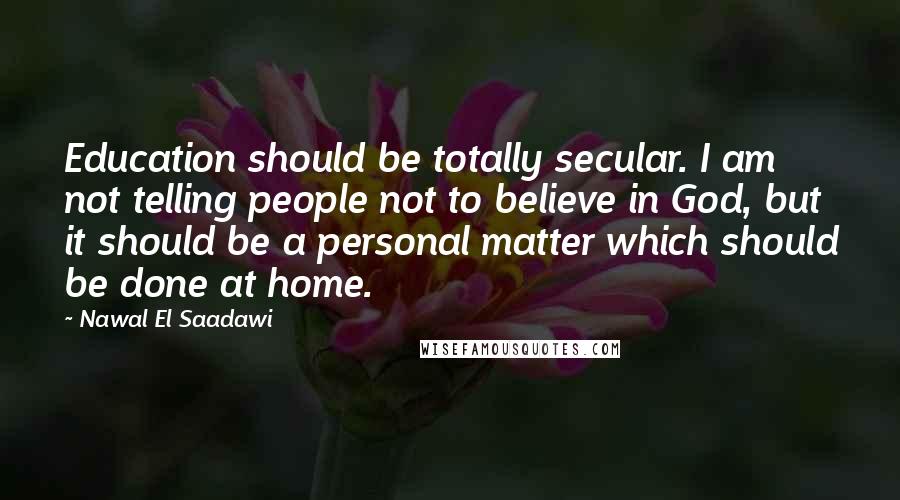 Nawal El Saadawi Quotes: Education should be totally secular. I am not telling people not to believe in God, but it should be a personal matter which should be done at home.