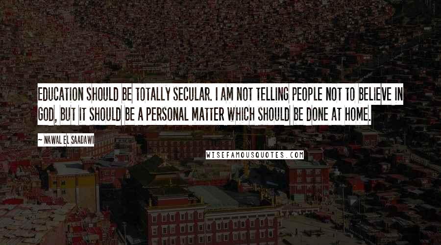Nawal El Saadawi Quotes: Education should be totally secular. I am not telling people not to believe in God, but it should be a personal matter which should be done at home.