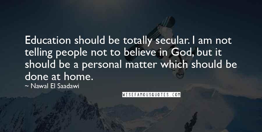 Nawal El Saadawi Quotes: Education should be totally secular. I am not telling people not to believe in God, but it should be a personal matter which should be done at home.