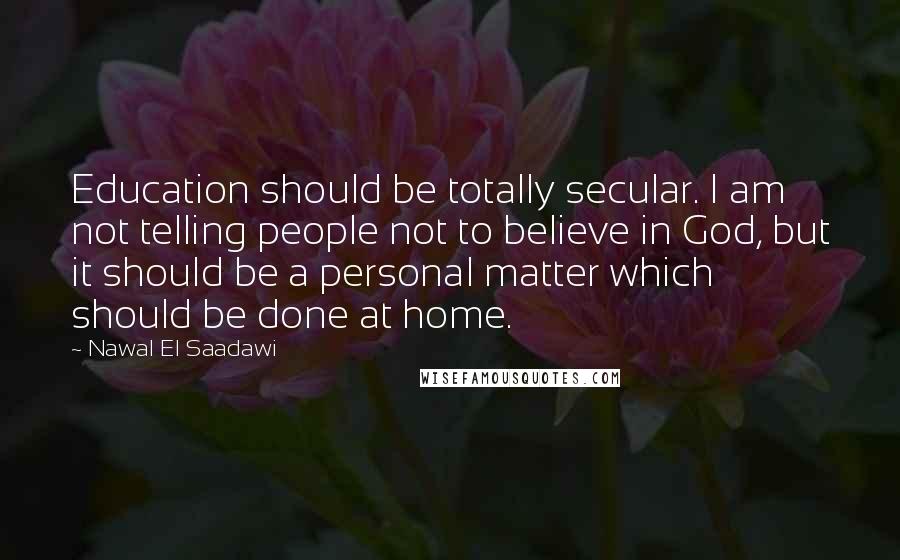 Nawal El Saadawi Quotes: Education should be totally secular. I am not telling people not to believe in God, but it should be a personal matter which should be done at home.
