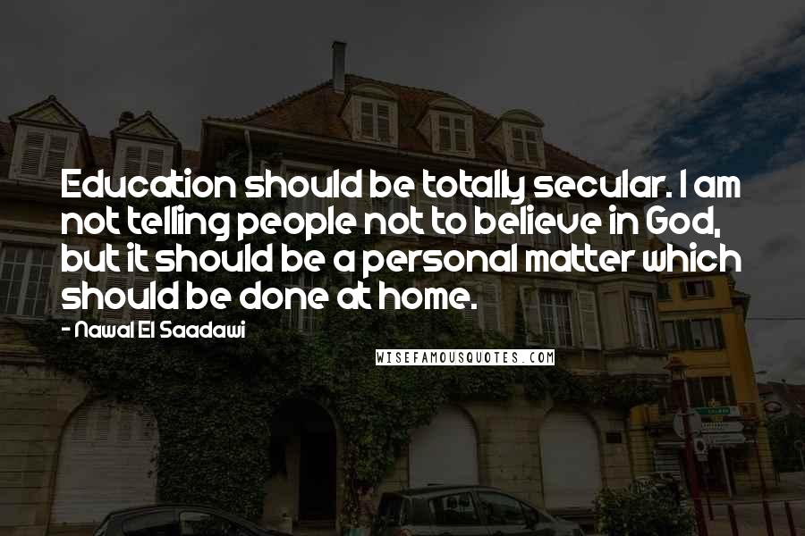Nawal El Saadawi Quotes: Education should be totally secular. I am not telling people not to believe in God, but it should be a personal matter which should be done at home.