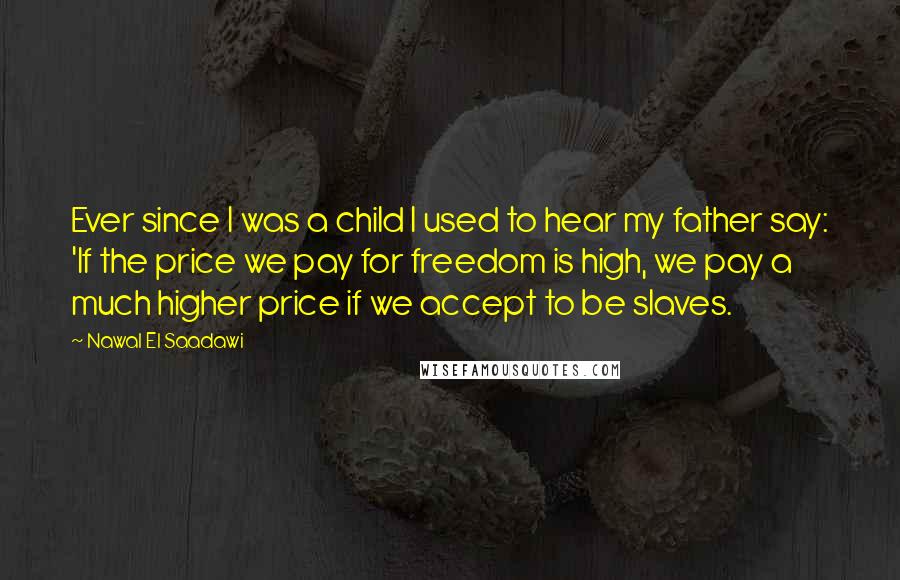Nawal El Saadawi Quotes: Ever since I was a child I used to hear my father say: 'If the price we pay for freedom is high, we pay a much higher price if we accept to be slaves.