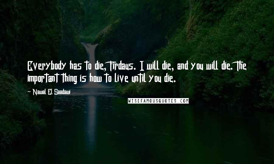 Nawal El Saadawi Quotes: Everybody has to die, Firdaus. I will die, and you will die. The important thing is how to live until you die.