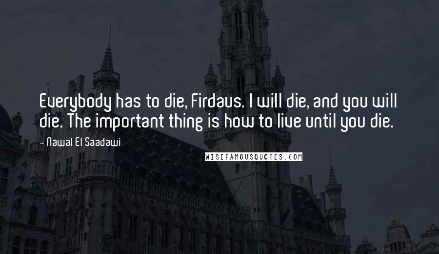 Nawal El Saadawi Quotes: Everybody has to die, Firdaus. I will die, and you will die. The important thing is how to live until you die.