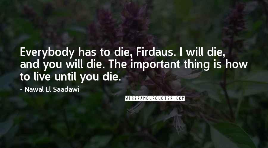 Nawal El Saadawi Quotes: Everybody has to die, Firdaus. I will die, and you will die. The important thing is how to live until you die.